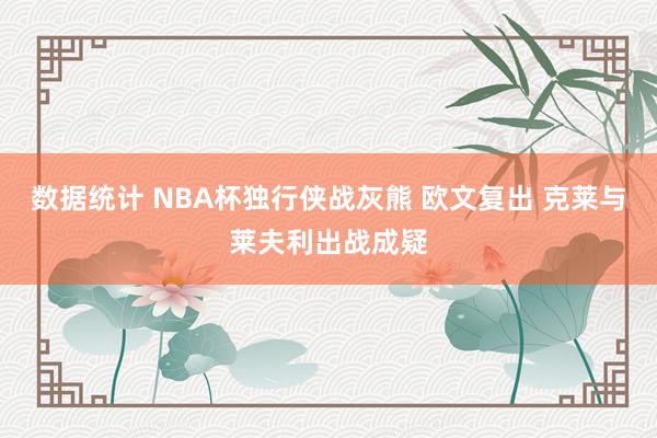 数据统计 NBA杯独行侠战灰熊 欧文复出 克莱与莱夫利出战成疑