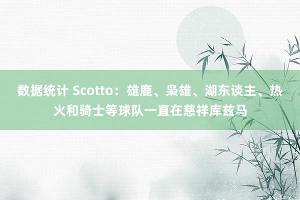 数据统计 Scotto：雄鹿、枭雄、湖东谈主、热火和骑士等球队一直在慈祥库兹马