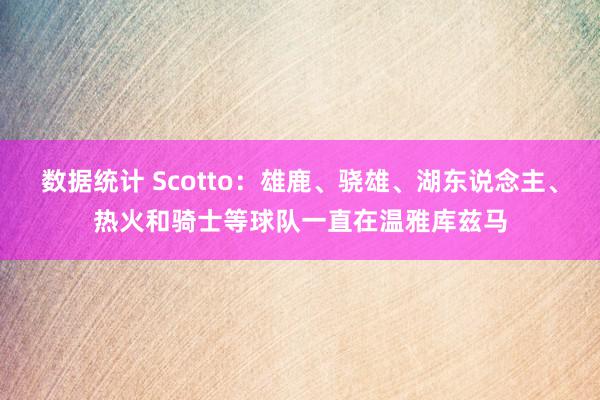 数据统计 Scotto：雄鹿、骁雄、湖东说念主、热火和骑士等球队一直在温雅库兹马