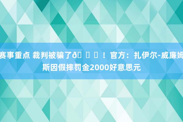 赛事重点 裁判被骗了😅！官方：扎伊尔-威廉姆斯因假摔罚金2000好意思元