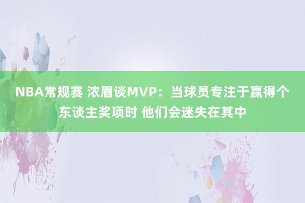 NBA常规赛 浓眉谈MVP：当球员专注于赢得个东谈主奖项时 他们会迷失在其中