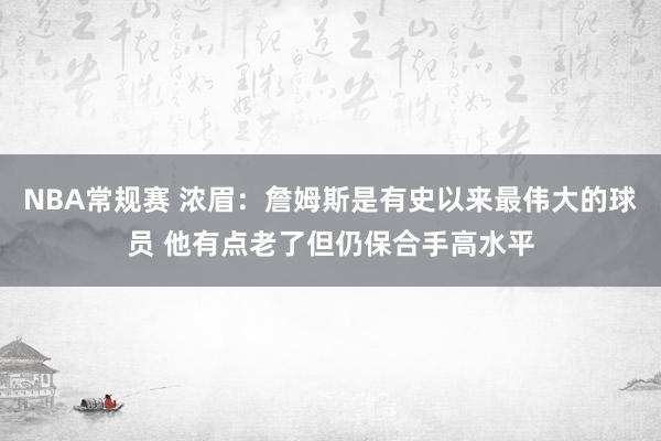 NBA常规赛 浓眉：詹姆斯是有史以来最伟大的球员 他有点老了但仍保合手高水平