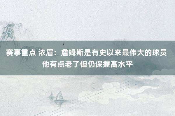 赛事重点 浓眉：詹姆斯是有史以来最伟大的球员 他有点老了但仍保握高水平