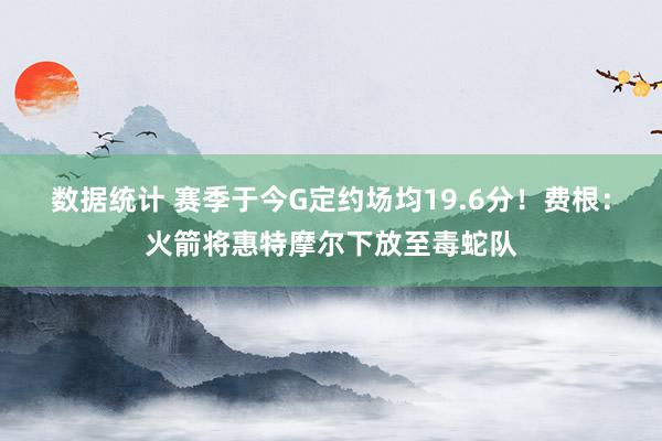 数据统计 赛季于今G定约场均19.6分！费根：火箭将惠特摩尔下放至毒蛇队