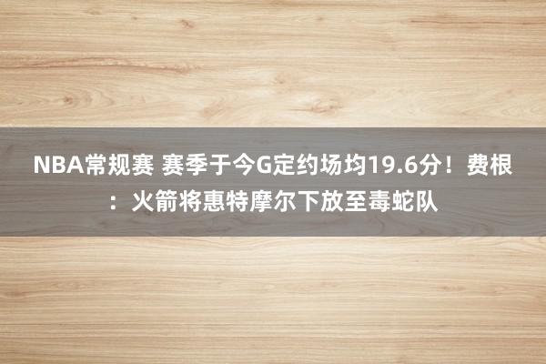 NBA常规赛 赛季于今G定约场均19.6分！费根：火箭将惠特摩尔下放至毒蛇队