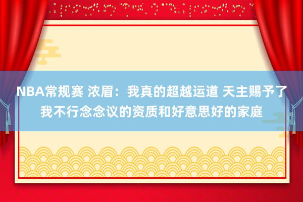 NBA常规赛 浓眉：我真的超越运道 天主赐予了我不行念念议的资质和好意思好的家庭