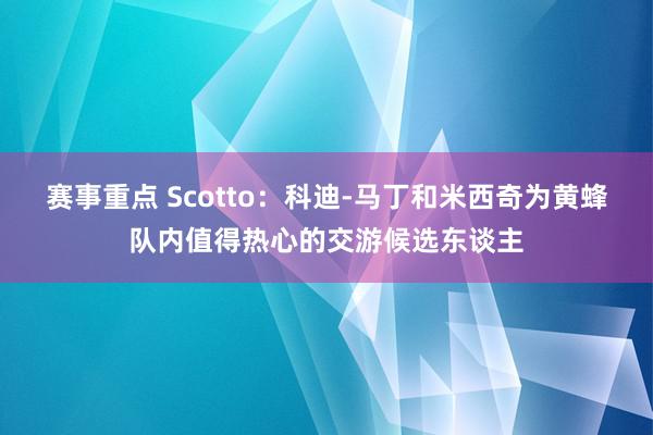 赛事重点 Scotto：科迪-马丁和米西奇为黄蜂队内值得热心的交游候选东谈主