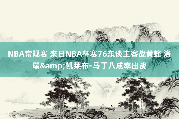 NBA常规赛 来日NBA杯赛76东谈主客战黄蜂 洛瑞&凯莱布-马丁八成率出战