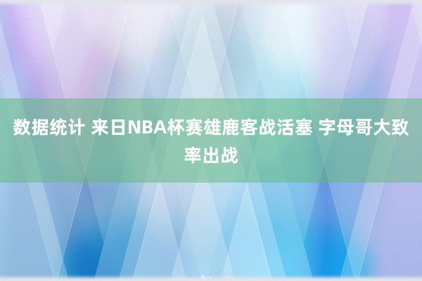 数据统计 来日NBA杯赛雄鹿客战活塞 字母哥大致率出战