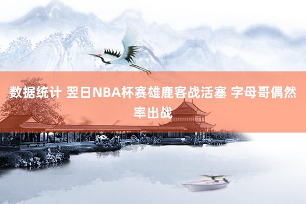 数据统计 翌日NBA杯赛雄鹿客战活塞 字母哥偶然率出战