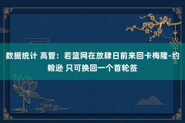 数据统计 高管：若篮网在放肆日前来回卡梅隆-约翰逊 只可换回一个首轮签