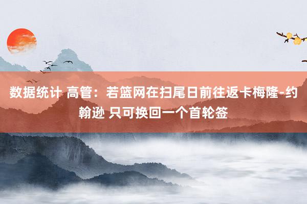 数据统计 高管：若篮网在扫尾日前往返卡梅隆-约翰逊 只可换回一个首轮签